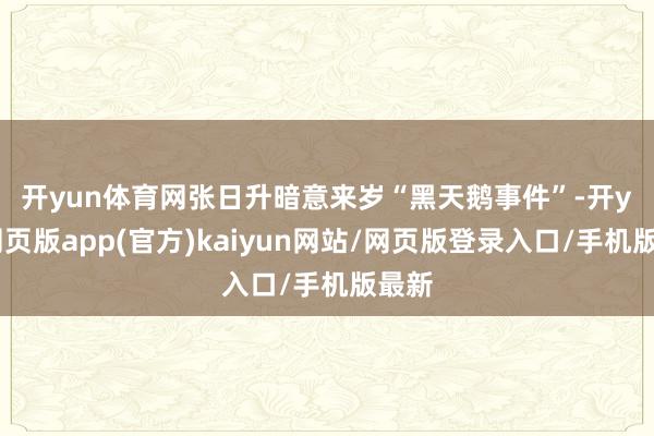 开yun体育网　　张日升暗意来岁“黑天鹅事件”-开yun网页版app(官方)kaiyun网站/网页版登录入口/手机版最新