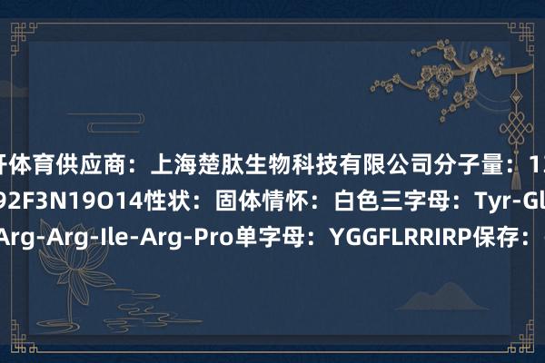 云开体育供应商:上海楚肽生物科技有限公司分子量:1348.48分子式:C59H92F3N19O14性状:固体情怀:白色三字母:Tyr-Gly-Gly-Phe-Leu-Arg-Arg-Ile-Arg-Pro单字母:YGGFLRRIRP保存:-20摄氏度保质期:12个月 发布于:上海市-开yun网页版app(官方)kaiyun网站/网页版登录入口/手机版最新