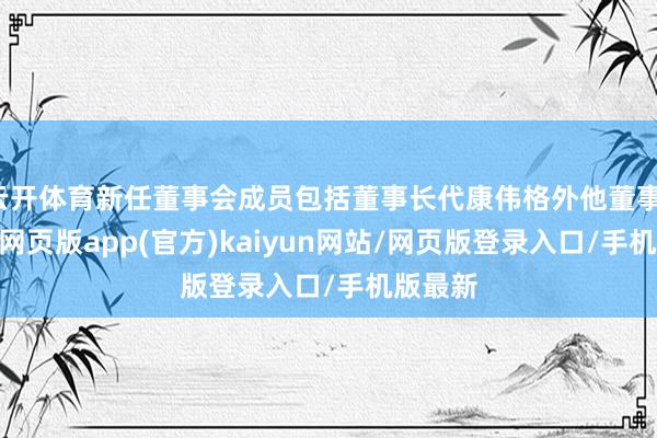 云开体育新任董事会成员包括董事长代康伟格外他董事-开yun网页版app(官方)kaiyun网站/网页版登录入口/手机版最新