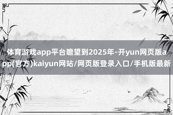 体育游戏app平台　　瞻望到2025年-开yun网页版app(官方)kaiyun网站/网页版登录入口/手机版最新