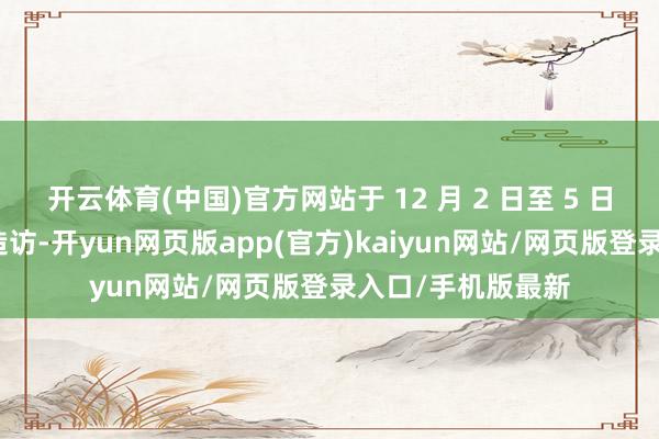 开云体育(中国)官方网站于 12 月 2 日至 5 日对中国进行崇拜造访-开yun网页版app(官方)kaiyun网站/网页版登录入口/手机版最新