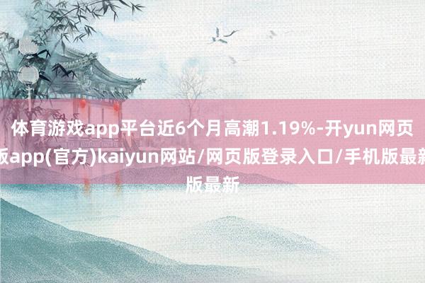 体育游戏app平台近6个月高潮1.19%-开yun网页版app(官方)kaiyun网站/网页版登录入口/手机版最新