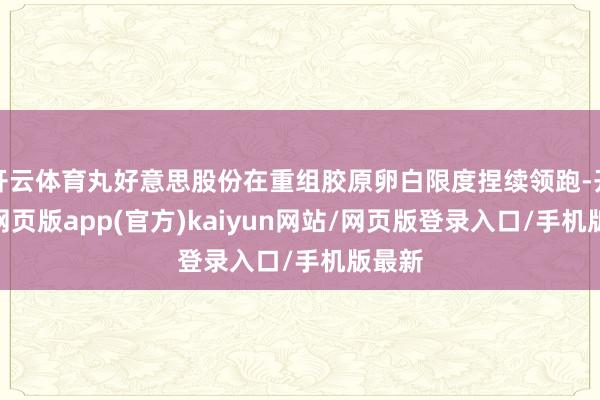 开云体育丸好意思股份在重组胶原卵白限度捏续领跑-开yun网页版app(官方)kaiyun网站/网页版登录入口/手机版最新