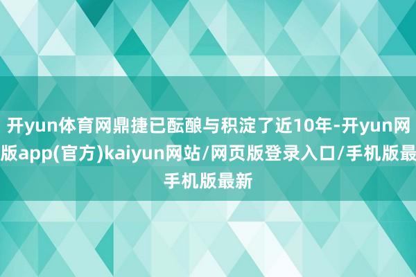 开yun体育网鼎捷已酝酿与积淀了近10年-开yun网页版app(官方)kaiyun网站/网页版登录入口/手机版最新