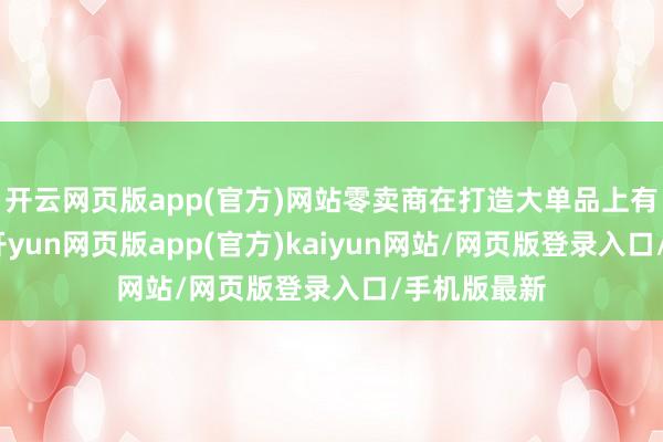 开云网页版app(官方)网站零卖商在打造大单品上有彰着上风-开yun网页版app(官方)kaiyun网站/网页版登录入口/手机版最新