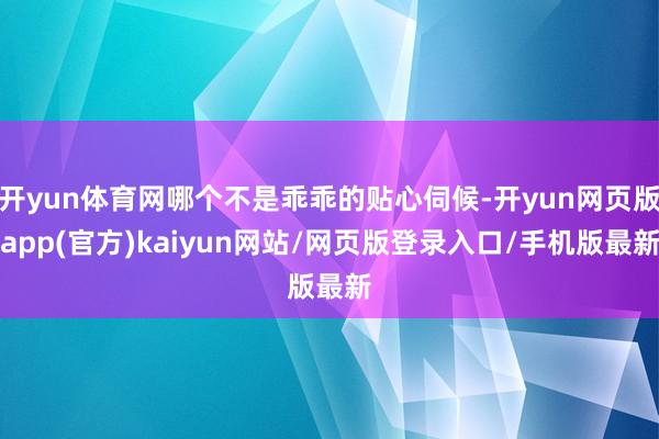 开yun体育网哪个不是乖乖的贴心伺候-开yun网页版app(官方)kaiyun网站/网页版登录入口/手机版最新