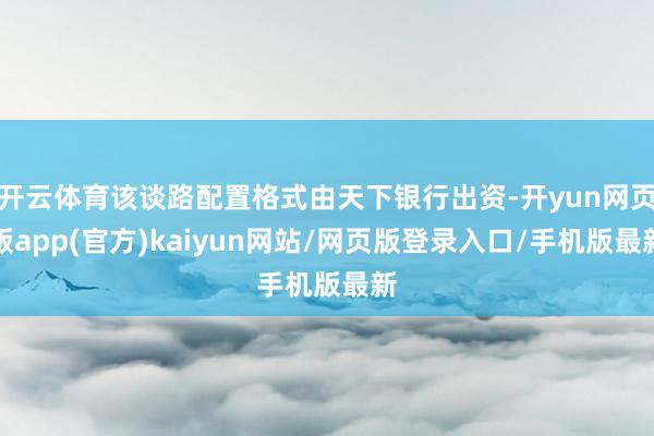 开云体育该谈路配置格式由天下银行出资-开yun网页版app(官方)kaiyun网站/网页版登录入口/手机版最新
