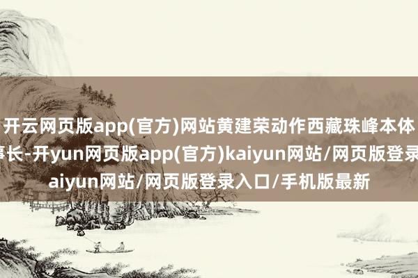 开云网页版app(官方)网站黄建荣动作西藏珠峰本体界限东谈主、董事长-开yun网页版app(官方)kaiyun网站/网页版登录入口/手机版最新
