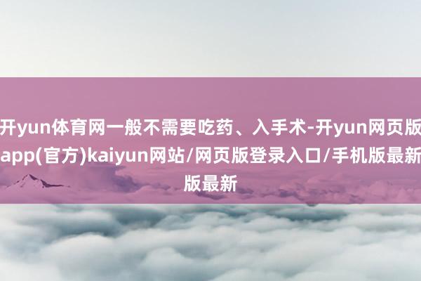 开yun体育网一般不需要吃药、入手术-开yun网页版app(官方)kaiyun网站/网页版登录入口/手机版最新