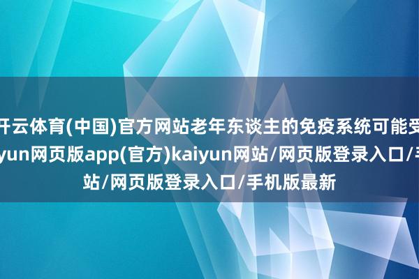 开云体育(中国)官方网站老年东谈主的免疫系统可能受到扼制-开yun网页版app(官方)kaiyun网站/网页版登录入口/手机版最新