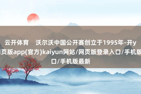 云开体育    沃尔沃中国公开赛创立于1995年-开yun网页版app(官方)kaiyun网站/网页版登录入口/手机版最新