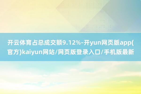 开云体育占总成交额9.12%-开yun网页版app(官方)kaiyun网站/网页版登录入口/手机版最新