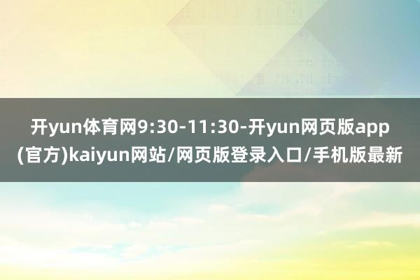 开yun体育网9:30-11:30-开yun网页版app(官方)kaiyun网站/网页版登录入口/手机版最新