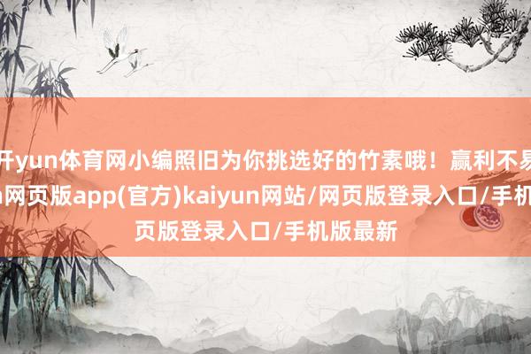 开yun体育网小编照旧为你挑选好的竹素哦！赢利不易-开yun网页版app(官方)kaiyun网站/网页版登录入口/手机版最新