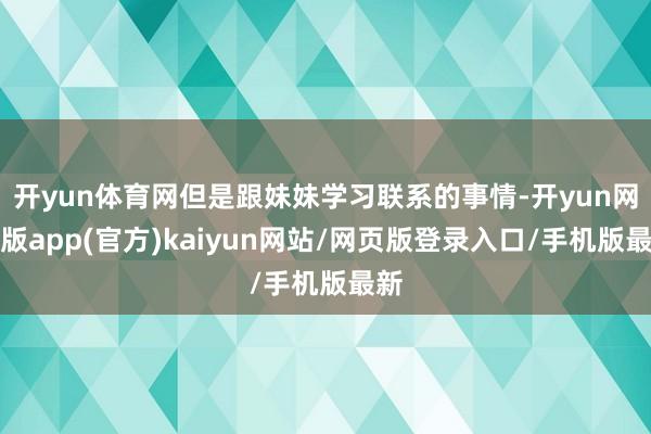 开yun体育网但是跟妹妹学习联系的事情-开yun网页版app(官方)kaiyun网站/网页版登录入口/手机版最新