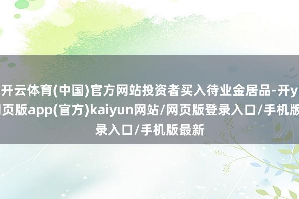 开云体育(中国)官方网站投资者买入待业金居品-开yun网页版app(官方)kaiyun网站/网页版登录入口/手机版最新
