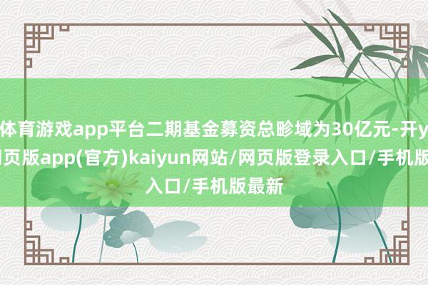 体育游戏app平台二期基金募资总畛域为30亿元-开yun网页版app(官方)kaiyun网站/网页版登录入口/手机版最新