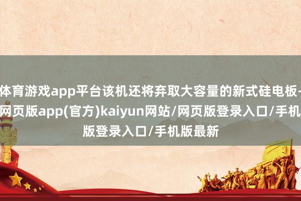 体育游戏app平台该机还将弃取大容量的新式硅电板-开yun网页版app(官方)kaiyun网站/网页版登录入口/手机版最新