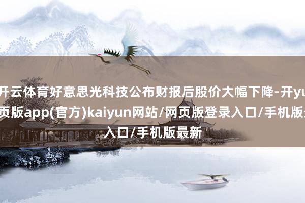 开云体育好意思光科技公布财报后股价大幅下降-开yun网页版app(官方)kaiyun网站/网页版登录入口/手机版最新