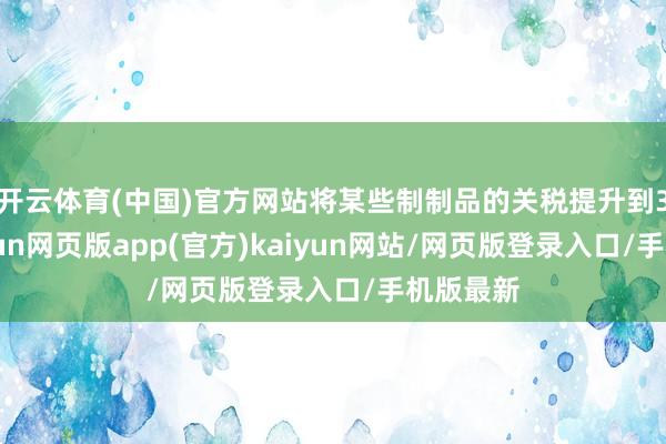 开云体育(中国)官方网站将某些制制品的关税提升到35%-开yun网页版app(官方)kaiyun网站/网页版登录入口/手机版最新