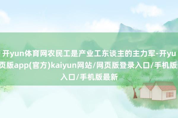 开yun体育网农民工是产业工东谈主的主力军-开yun网页版app(官方)kaiyun网站/网页版登录入口/手机版最新