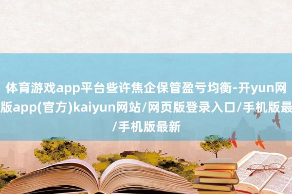 体育游戏app平台些许焦企保管盈亏均衡-开yun网页版app(官方)kaiyun网站/网页版登录入口/手机版最新
