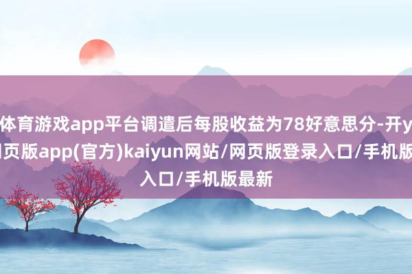 体育游戏app平台调遣后每股收益为78好意思分-开yun网页版app(官方)kaiyun网站/网页版登录入口/手机版最新