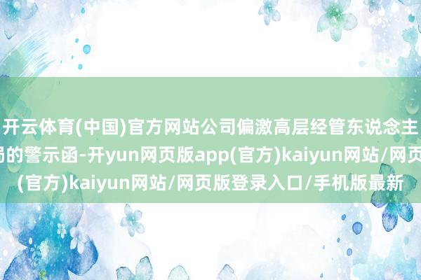 开云体育(中国)官方网站公司偏激高层经管东说念主员收到黑龙江证监局的警示函-开yun网页版app(官方)kaiyun网站/网页版登录入口/手机版最新