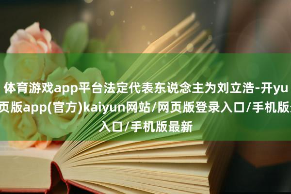 体育游戏app平台法定代表东说念主为刘立浩-开yun网页版app(官方)kaiyun网站/网页版登录入口/手机版最新