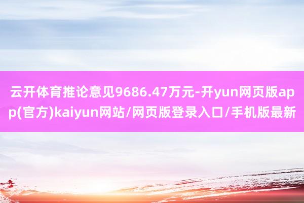 云开体育推论意见9686.47万元-开yun网页版app(官方)kaiyun网站/网页版登录入口/手机版最新