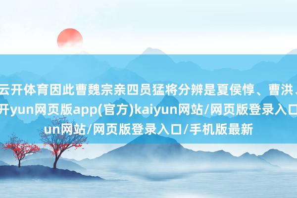 云开体育因此曹魏宗亲四员猛将分辨是夏侯惇、曹洪、曹仁、曹彰-开yun网页版app(官方)kaiyun网站/网页版登录入口/手机版最新
