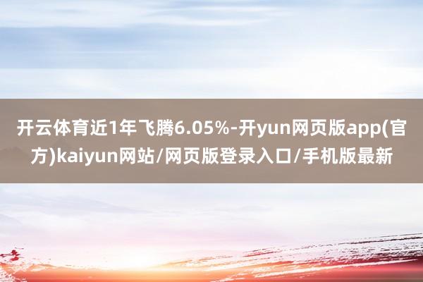 开云体育近1年飞腾6.05%-开yun网页版app(官方)kaiyun网站/网页版登录入口/手机版最新
