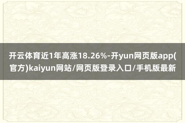 开云体育近1年高涨18.26%-开yun网页版app(官方)kaiyun网站/网页版登录入口/手机版最新