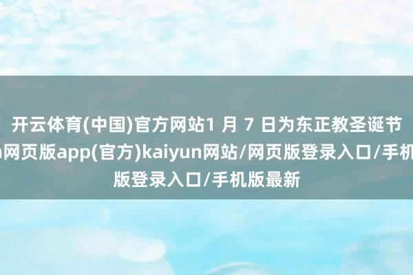 开云体育(中国)官方网站1 月 7 日为东正教圣诞节-开yun网页版app(官方)kaiyun网站/网页版登录入口/手机版最新