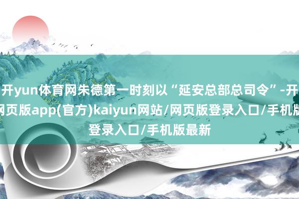 开yun体育网朱德第一时刻以“延安总部总司令”-开yun网页版app(官方)kaiyun网站/网页版登录入口/手机版最新