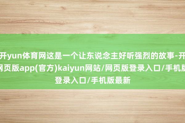 开yun体育网这是一个让东说念主好听强烈的故事-开yun网页版app(官方)kaiyun网站/网页版登录入口/手机版最新