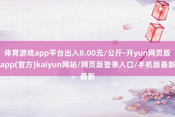 体育游戏app平台出入8.00元/公斤-开yun网页版app(官方)kaiyun网站/网页版登录入口/手机版最新