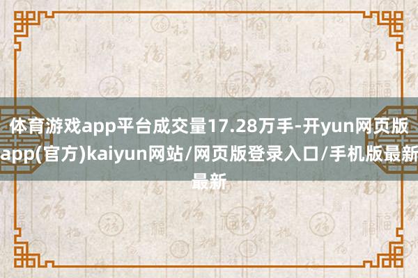 体育游戏app平台成交量17.28万手-开yun网页版app(官方)kaiyun网站/网页版登录入口/手机版最新