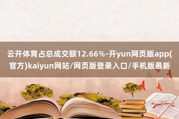 云开体育占总成交额12.66%-开yun网页版app(官方)kaiyun网站/网页版登录入口/手机版最新