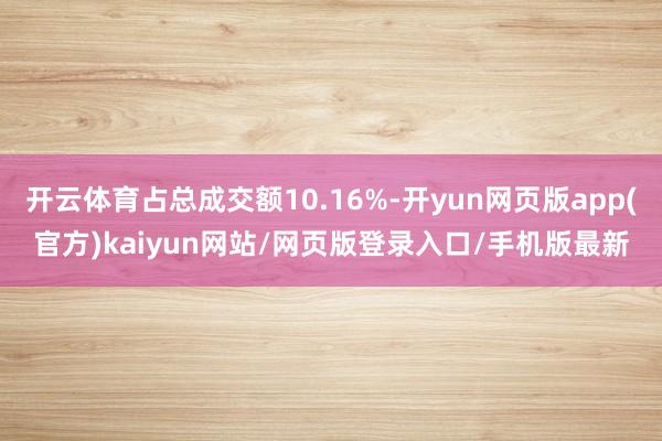 开云体育占总成交额10.16%-开yun网页版app(官方)kaiyun网站/网页版登录入口/手机版最新
