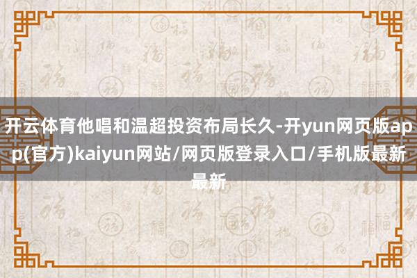 开云体育他唱和温超投资布局长久-开yun网页版app(官方)kaiyun网站/网页版登录入口/手机版最新