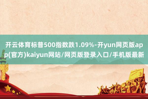 开云体育标普500指数跌1.09%-开yun网页版app(官方)kaiyun网站/网页版登录入口/手机版最新