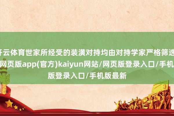 开云体育世家所经受的装潢对持均由对持学家严格筛选-开yun网页版app(官方)kaiyun网站/网页版登录入口/手机版最新