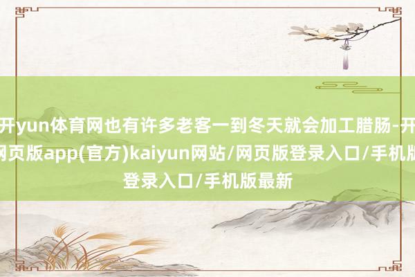 开yun体育网也有许多老客一到冬天就会加工腊肠-开yun网页版app(官方)kaiyun网站/网页版登录入口/手机版最新