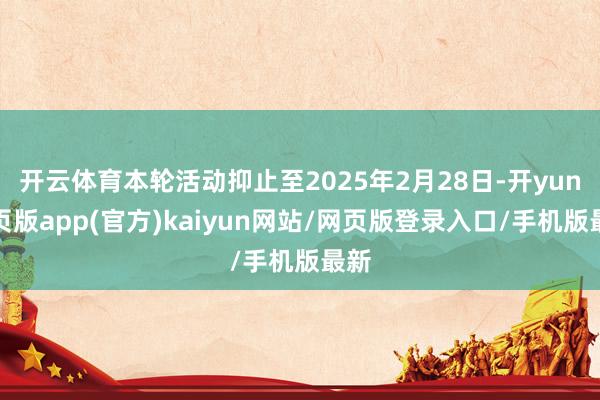 开云体育本轮活动抑止至2025年2月28日-开yun网页版app(官方)kaiyun网站/网页版登录入口/手机版最新