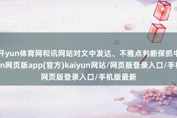 开yun体育网和讯网站对文中发达、不雅点判断保抓中立-开yun网页版app(官方)kaiyun网站/网页版登录入口/手机版最新