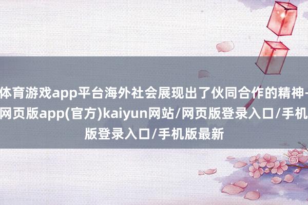 体育游戏app平台海外社会展现出了伙同合作的精神-开yun网页版app(官方)kaiyun网站/网页版登录入口/手机版最新