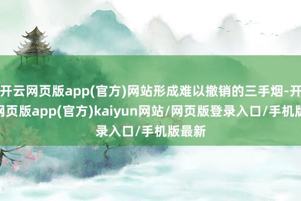 开云网页版app(官方)网站形成难以撤销的三手烟-开yun网页版app(官方)kaiyun网站/网页版登录入口/手机版最新