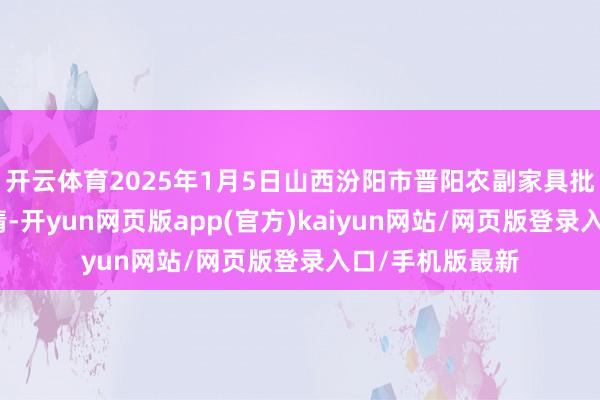 开云体育2025年1月5日山西汾阳市晋阳农副家具批发市集价钱行情-开yun网页版app(官方)kaiyun网站/网页版登录入口/手机版最新