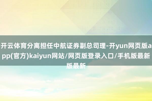 开云体育分离担任中航证券副总司理-开yun网页版app(官方)kaiyun网站/网页版登录入口/手机版最新